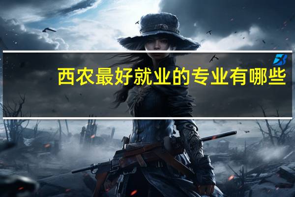 西农最好就业的专业有哪些