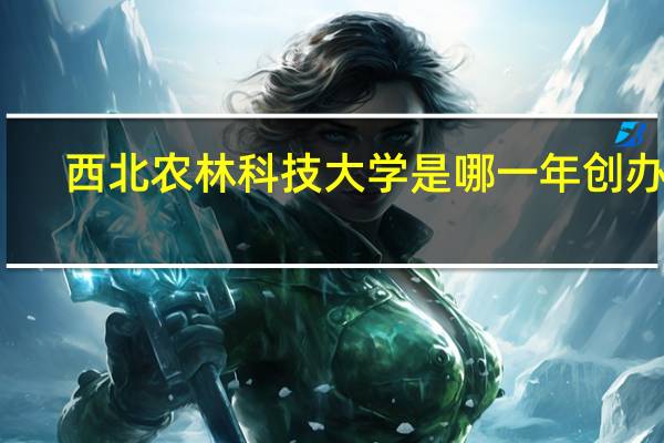 西北农林科技大学是哪一年创办的