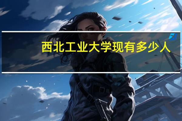 西北工业大学现有多少人