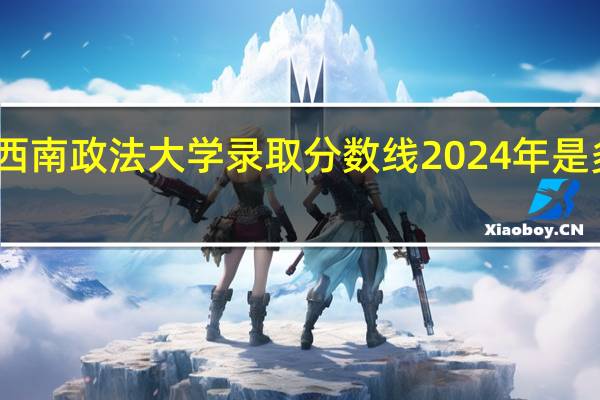 西南政法大学录取分数线2024年是多少分(附各省录取最低分)