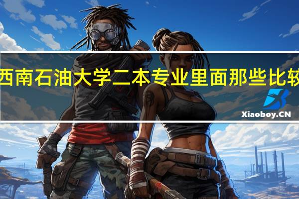 西南石油大学二本专业里面那些比较好啊、