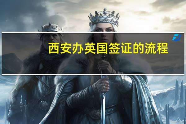 西安办英国签证的流程(西安去英国签证在哪里办理)