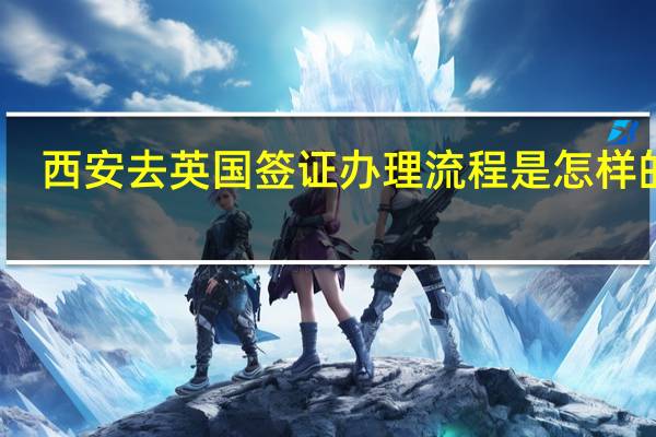 西安去英国签证办理流程是怎样的呢？