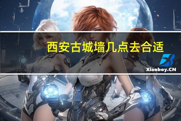 西安古城墙几点去合适