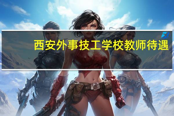 西安外事技工学校教师待遇