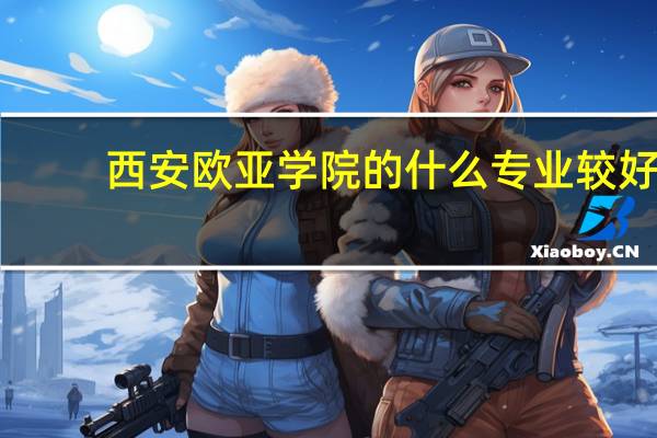 西安欧亚学院的什么专业较好