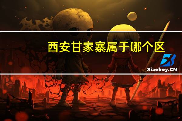 西安甘家寨属于哪个区