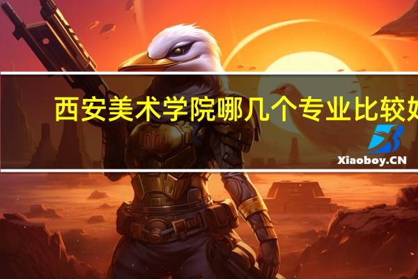 西安美术学院哪几个专业比较好