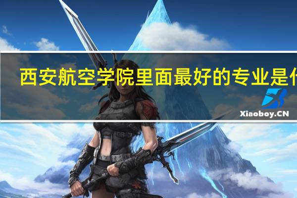 西安航空学院里面最好的专业是什么