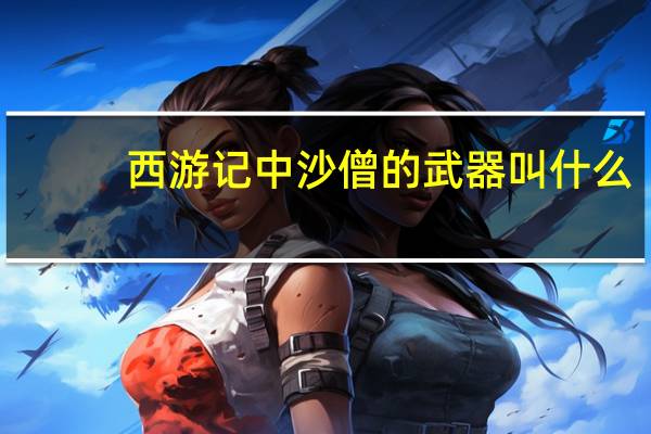 西游记中沙僧的武器叫什么