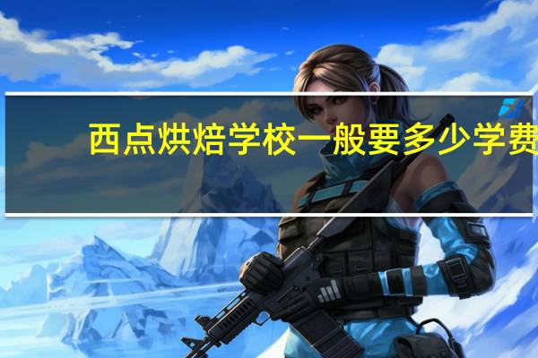 西点烘焙学校一般要多少学费