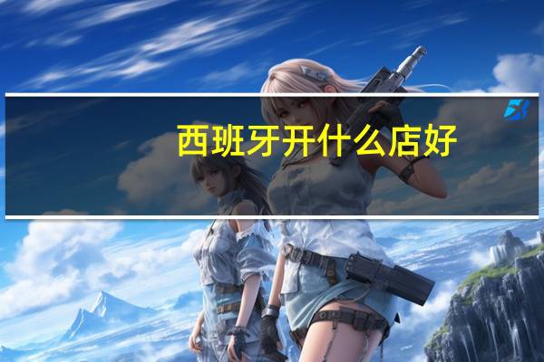 西班牙开什么店好