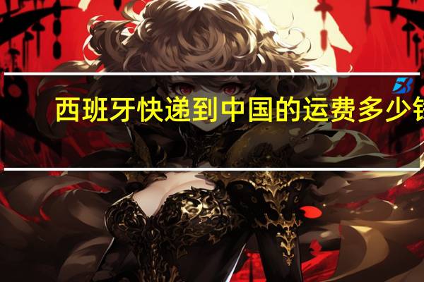 西班牙快递到中国的运费多少钱