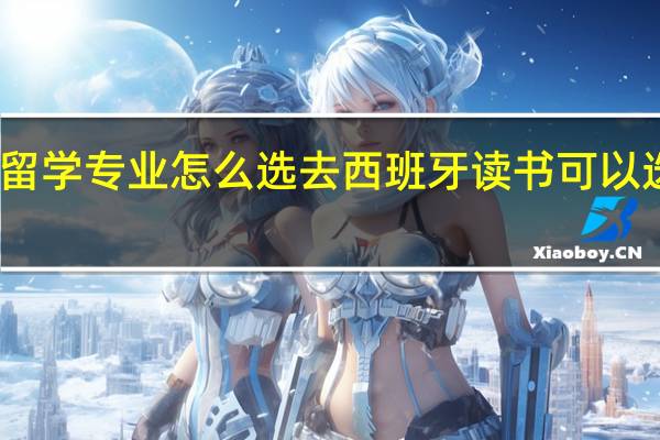 西班牙留学专业怎么选 去西班牙读书可以选择哪些专业