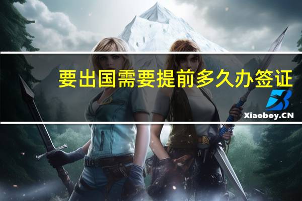 要出国需要提前多久办签证