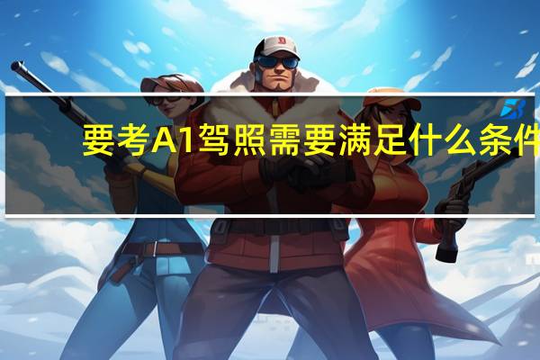 要考A1驾照需要满足什么条件