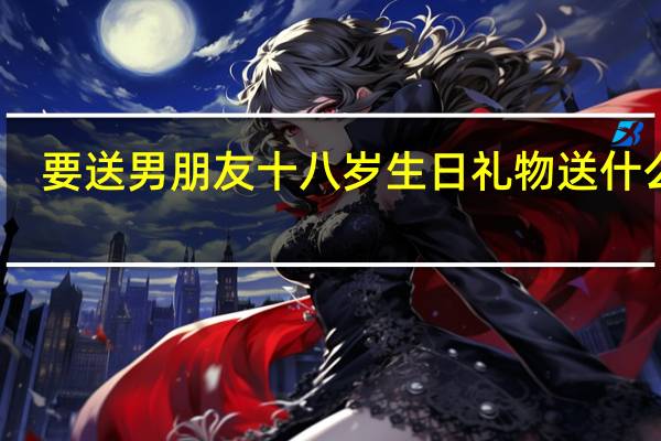 要送男朋友十八岁生日礼物送什么好