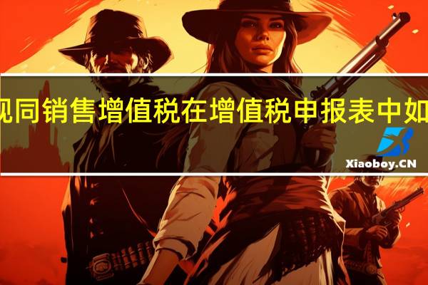 视同销售增值税在增值税申报表中如何填列