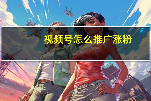 视频号怎么推广涨粉