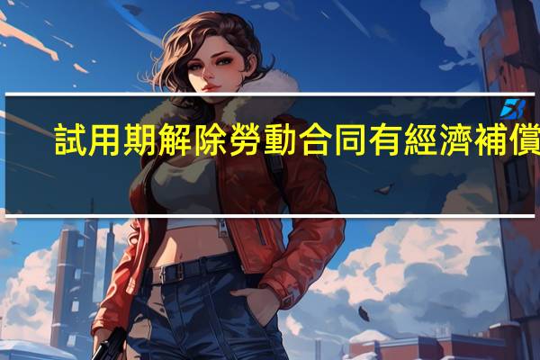 試用期解除勞動合同有經濟補償嗎