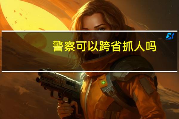 警察可以跨省抓人吗