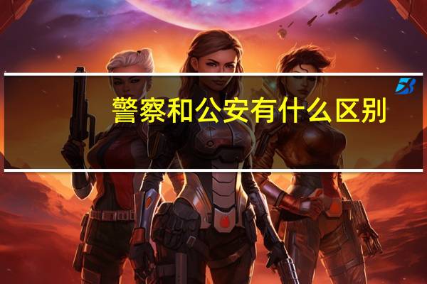 警察和公安有什么区别