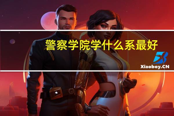 警察学院学什么系最好