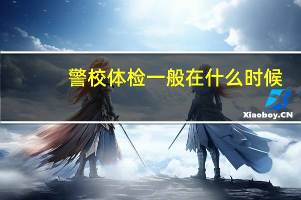 警校体检一般在什么时候