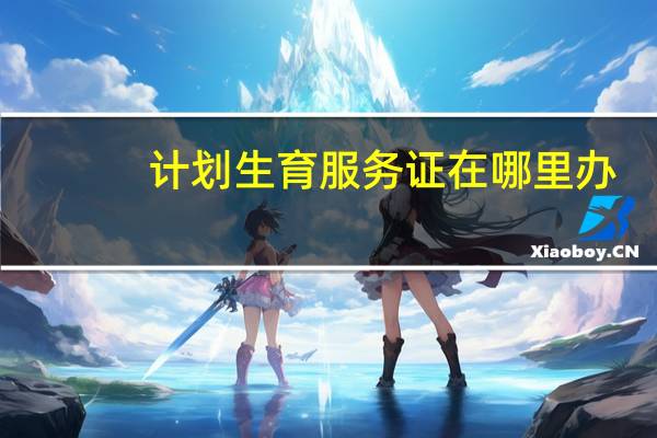 计划生育服务证在哪里办