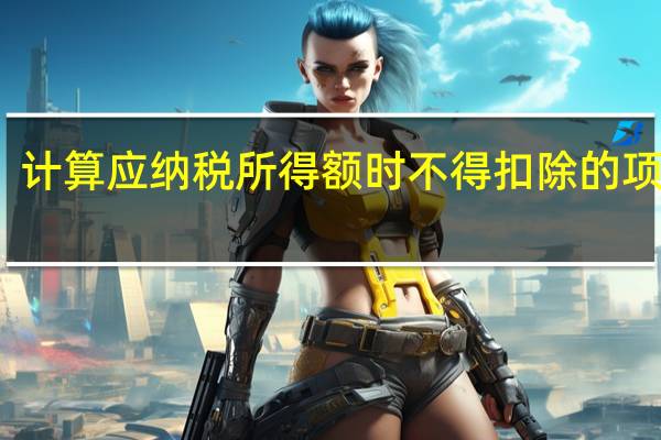 计算应纳税所得额时不得扣除的项目有