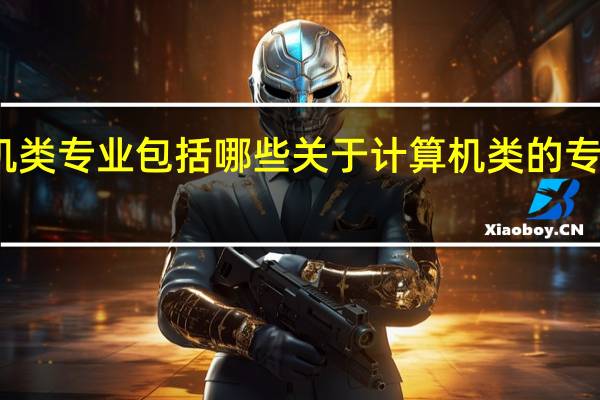 计算机类专业包括哪些 关于计算机类的专业包括哪些