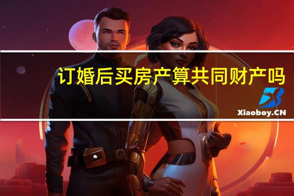 订婚后买房产算共同财产吗