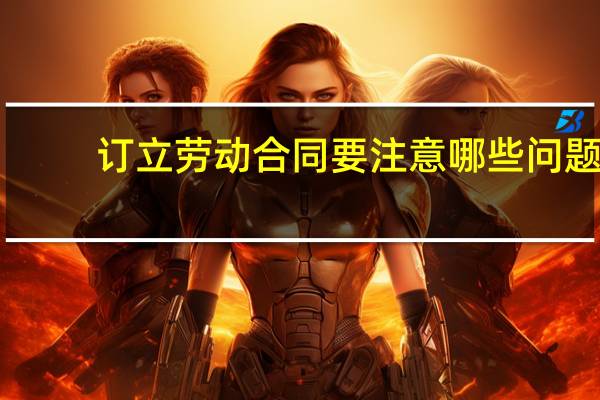 订立劳动合同要注意哪些问题