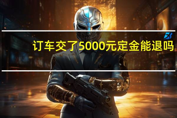 订车交了5000元定金能退吗
