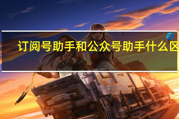 订阅号助手和公众号助手什么区别