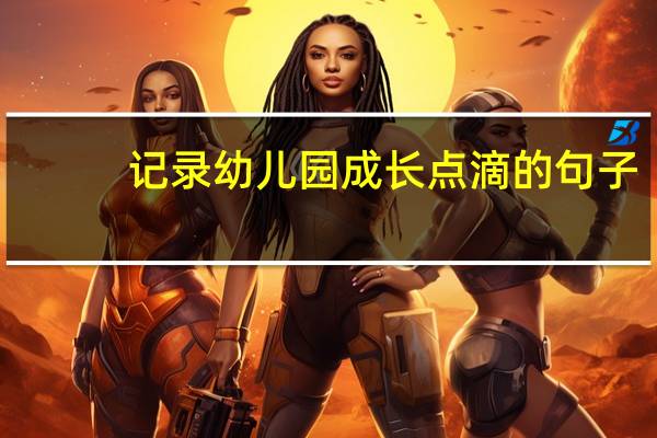 记录幼儿园成长点滴的句子