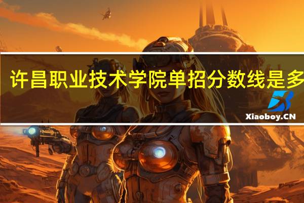 许昌职业技术学院单招分数线是多少啊