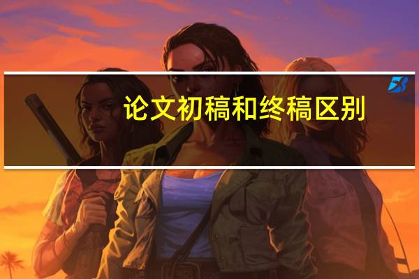 论文初稿和终稿区别
