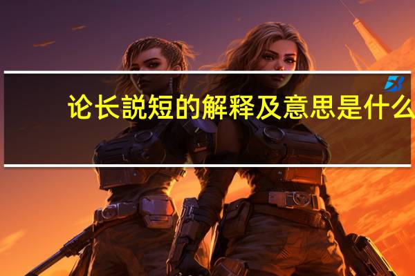 论长説短的解释及意思是什么