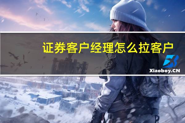 证券客户经理怎么拉客户