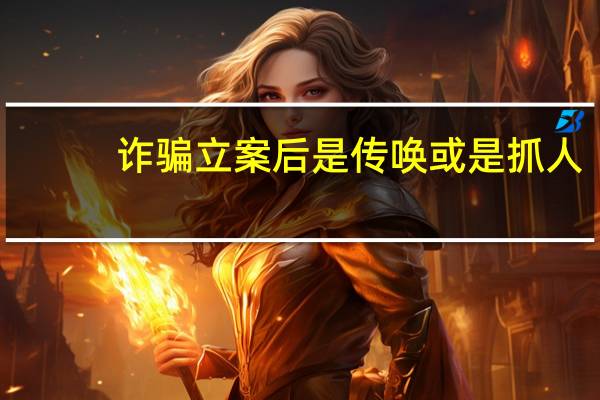 诈骗立案后是传唤或是抓人