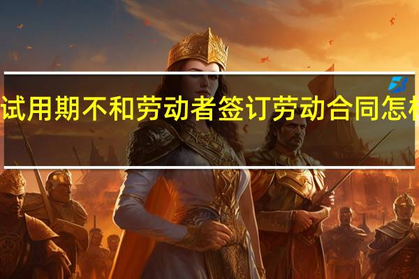 试用期不和劳动者签订劳动合同怎样赔偿
