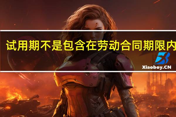 试用期不是包含在劳动合同期限内的吗