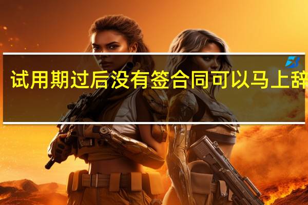 试用期过后没有签合同可以马上辞职吗