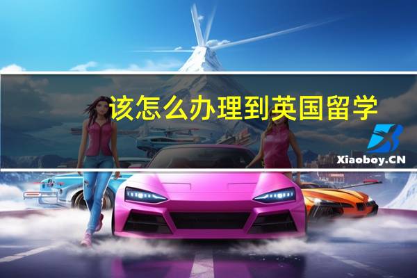 该怎么办理到英国留学