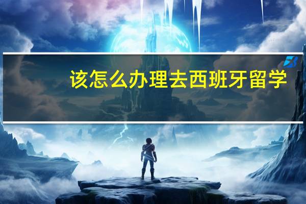 该怎么办理去西班牙留学