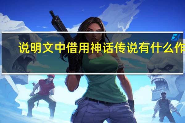 说明文中借用神话传说有什么作用