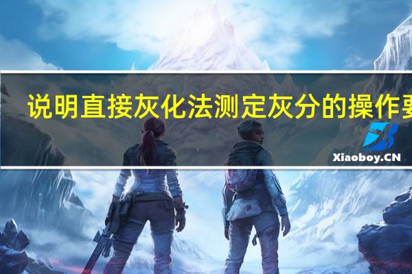 说明直接灰化法测定灰分的操作要点