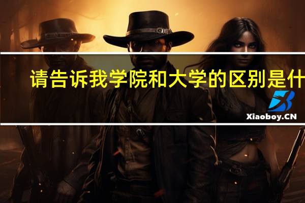 请告诉我 学院和大学 的区别是什么