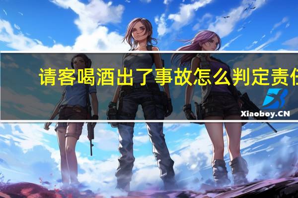 请客喝酒出了事故怎么判定责任